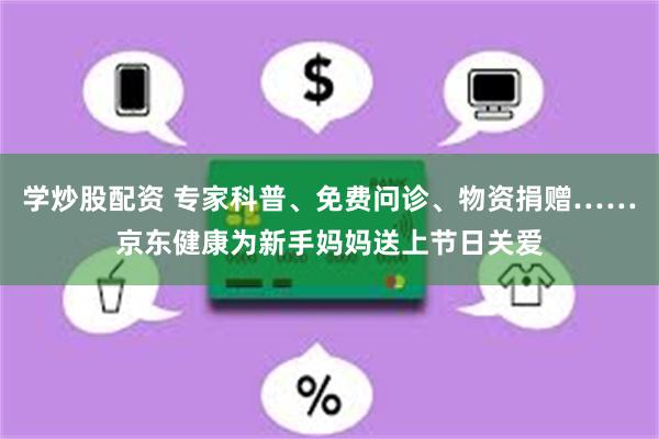 学炒股配资 专家科普、免费问诊、物资捐赠……京东健康为新手妈妈送上节日关爱