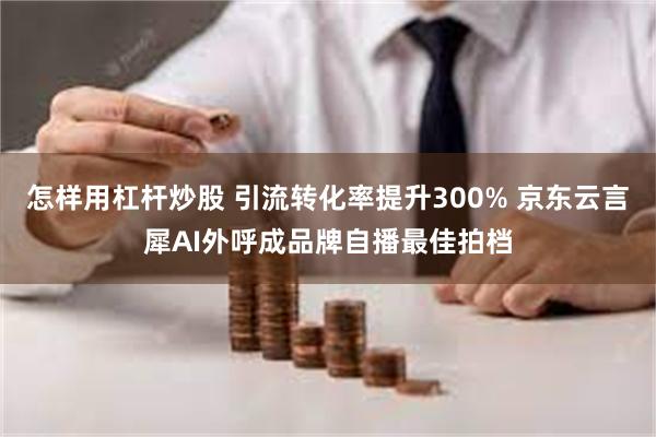 怎样用杠杆炒股 引流转化率提升300% 京东云言犀AI外呼成品牌自播最佳拍档