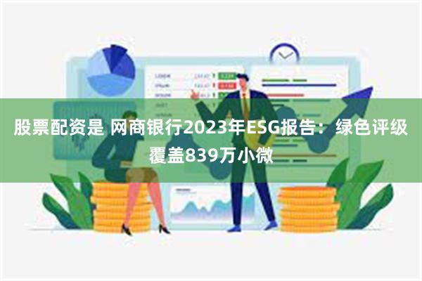 股票配资是 网商银行2023年ESG报告：绿色评级覆盖839万小微