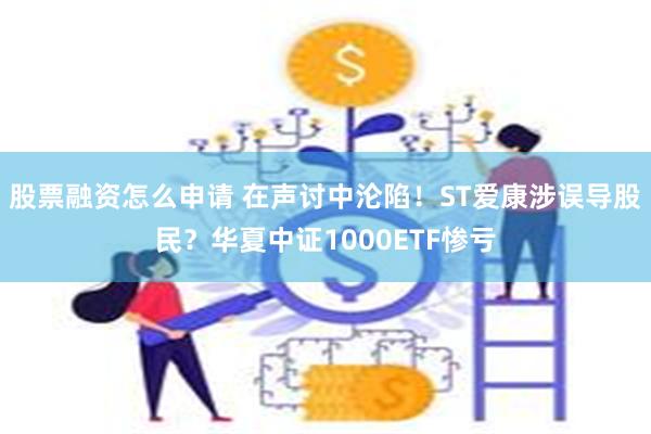 股票融资怎么申请 在声讨中沦陷！ST爱康涉误导股民？华夏中证1000ETF惨亏