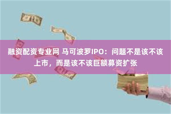 融资配资专业网 马可波罗IPO：问题不是该不该上市，而是该不该巨额募资扩张