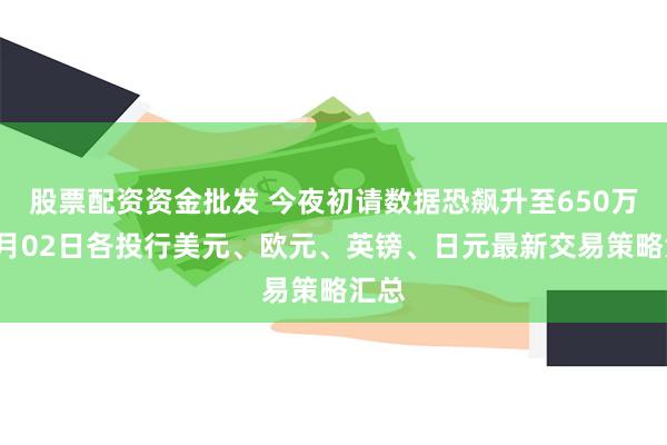 股票配资资金批发 今夜初请数据恐飙升至650万？4月02日各投行美元、欧元、英镑、日元最新交易策略汇总