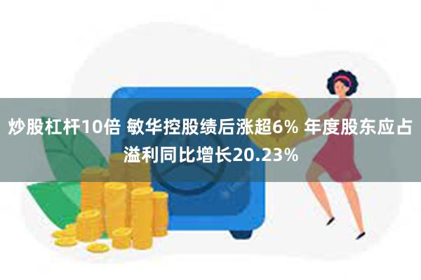 炒股杠杆10倍 敏华控股绩后涨超6% 年度股东应占溢利同比增长20.23%