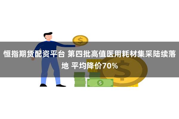 恒指期货配资平台 第四批高值医用耗材集采陆续落地 平均降价70%