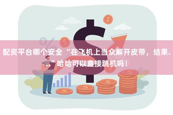 配资平台哪个安全 “在飞机上当众解开皮带，结果...”哈哈可以直接跳机吗！