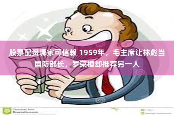 股票配资哪家可信赖 1959年，毛主席让林彪当国防部长，罗荣桓却推荐另一人