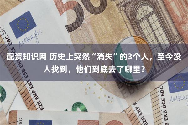 配资知识网 历史上突然“消失”的3个人，至今没人找到，他们到底去了哪里？