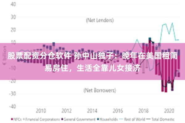 股票配资分仓软件 孙中山独子：晚年在美国租简易房住，生活全靠儿女接济