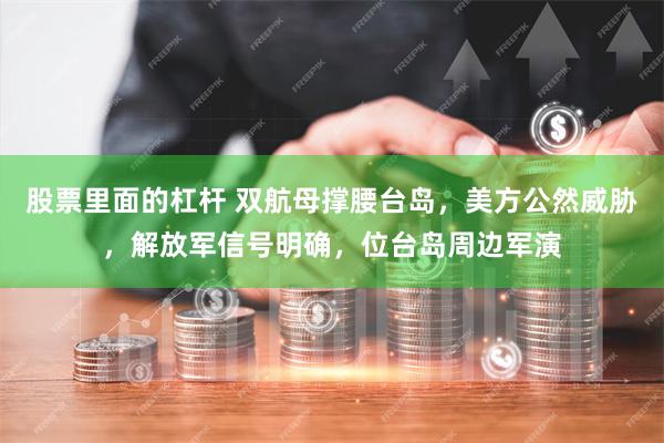 股票里面的杠杆 双航母撑腰台岛，美方公然威胁，解放军信号明确，位台岛周边军演