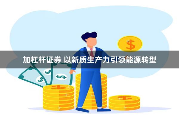 加杠杆证券 以新质生产力引领能源转型