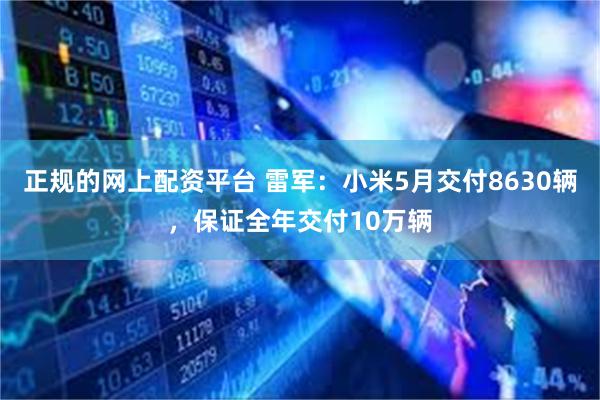 正规的网上配资平台 雷军：小米5月交付8630辆，保证全年交付10万辆