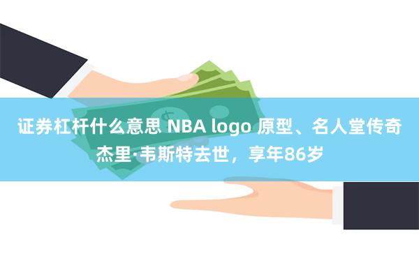 证券杠杆什么意思 NBA logo 原型、名人堂传奇杰里·韦斯特去世，享年86岁