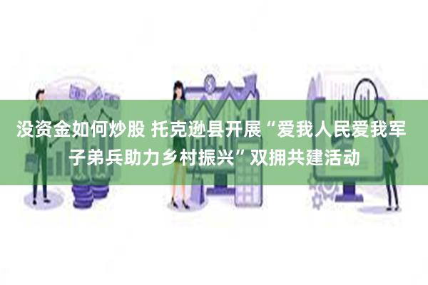 没资金如何炒股 托克逊县开展“爱我人民爱我军 子弟兵助力乡村振兴”双拥共建活动