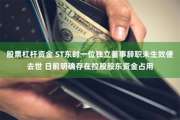 股票杠杆资金 ST东时一位独立董事辞职未生效便去世 日前明确存在控股股东资金占用