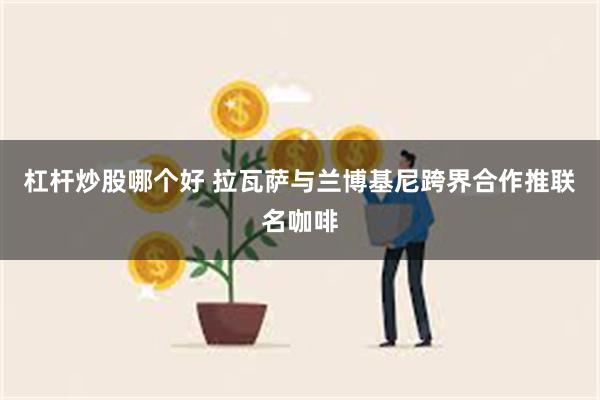 杠杆炒股哪个好 拉瓦萨与兰博基尼跨界合作推联名咖啡