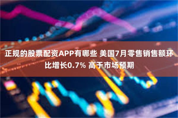 正规的股票配资APP有哪些 美国7月零售销售额环比增长0.7% 高于市场预期