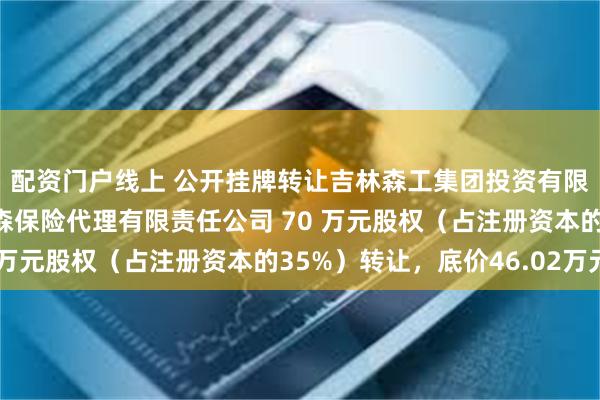 配资门户线上 公开挂牌转让吉林森工集团投资有限公司持有的吉林省吉森保险代理有限责任公司 70 万元股权（占注册资本的35%）转让，底价46.02万元