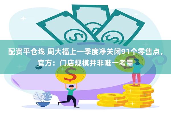 配资平仓线 周大福上一季度净关闭91个零售点，官方：门店规模并非唯一考量