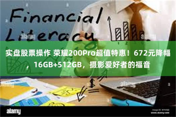 实盘股票操作 荣耀200Pro超值特惠！672元降幅，16GB+512GB，摄影爱好者的福音