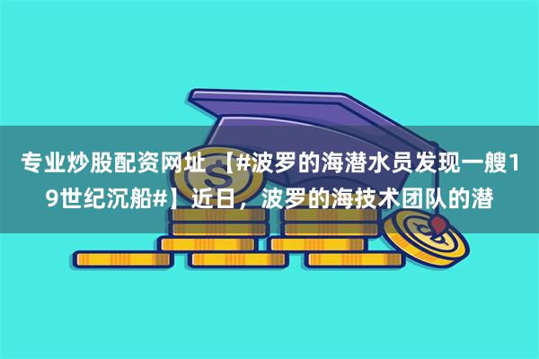 专业炒股配资网址 【#波罗的海潜水员发现一艘19世纪沉船#】近日，波罗的海技术团队的潜