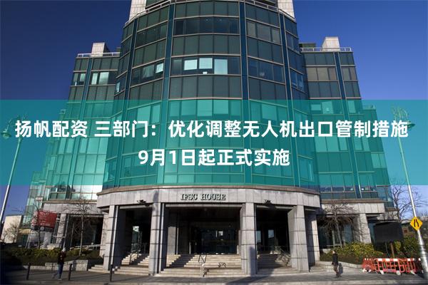 扬帆配资 三部门：优化调整无人机出口管制措施 9月1日起正式实施