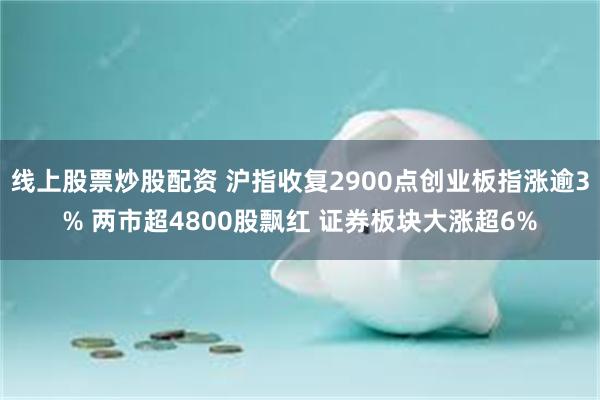 线上股票炒股配资 沪指收复2900点创业板指涨逾3% 两市超4800股飘红 证券板块大涨超6%