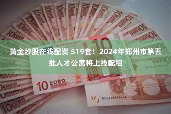 黄金炒股在线配资 519套！2024年郑州市第五批人才公寓将上线配租