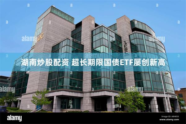 湖南炒股配资 超长期限国债ETF屡创新高