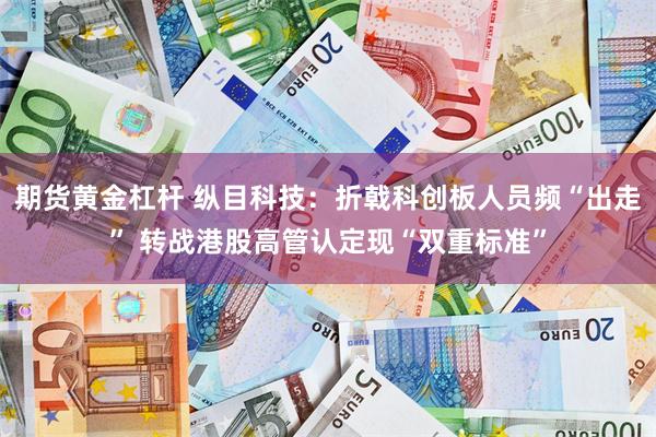 期货黄金杠杆 纵目科技：折戟科创板人员频“出走” 转战港股高管认定现“双重标准”