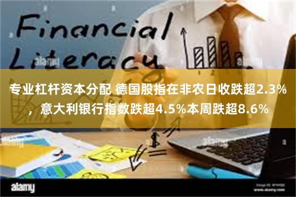 专业杠杆资本分配 德国股指在非农日收跌超2.3%，意大利银行指数跌超4.5%本周跌超8.6%