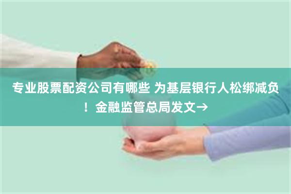 专业股票配资公司有哪些 为基层银行人松绑减负！金融监管总局发文→