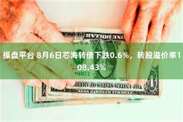 操盘平台 8月6日芯海转债下跌0.6%，转股溢价率108.43%