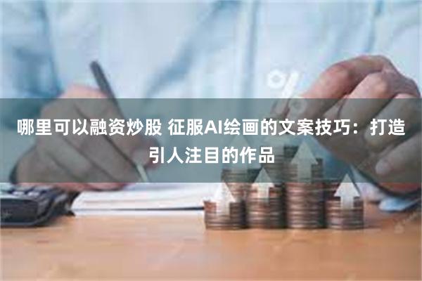 哪里可以融资炒股 征服AI绘画的文案技巧：打造引人注目的作品