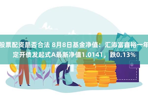 股票配资是否合法 8月8日基金净值：汇添富鑫裕一年定开债发起式A最新净值1.0141，跌0.13%