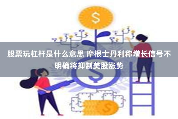 股票玩杠杆是什么意思 摩根士丹利称增长信号不明确将抑制美股涨势