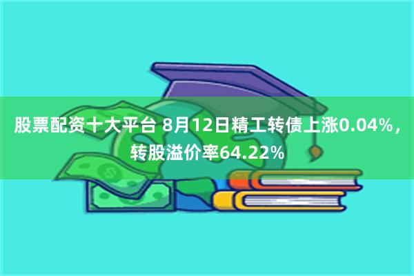 股票配资十大平台 8月12日精工转债上涨0.04%，转股溢价率64.22%