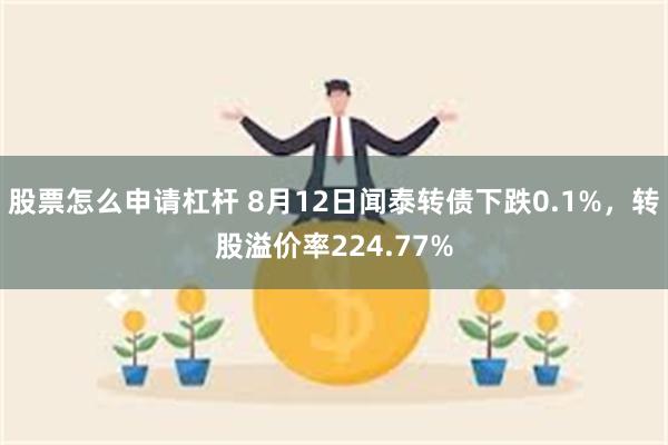 股票怎么申请杠杆 8月12日闻泰转债下跌0.1%，转股溢价率224.77%