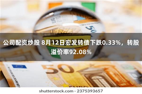 公司配资炒股 8月12日宏发转债下跌0.33%，转股溢价率92.08%