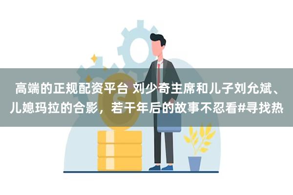 高端的正规配资平台 刘少奇主席和儿子刘允斌、儿媳玛拉的合影，若干年后的故事不忍看#寻找热