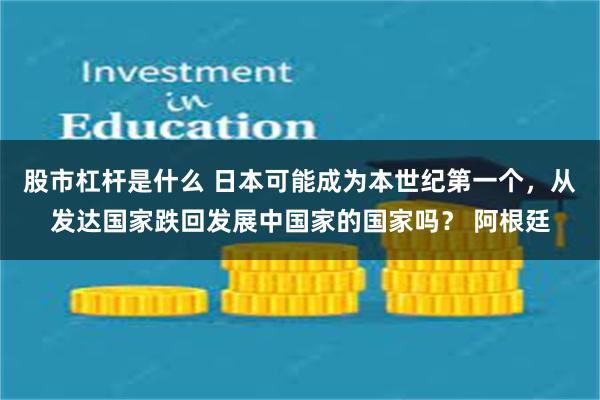 股市杠杆是什么 日本可能成为本世纪第一个，从发达国家跌回发展中国家的国家吗？ 阿根廷