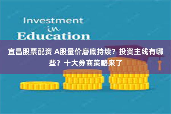 宜昌股票配资 A股量价磨底持续？投资主线有哪些？十大券商策略来了