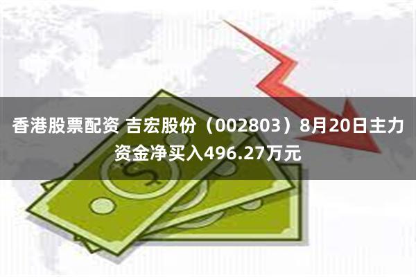 香港股票配资 吉宏股份（002803）8月20日主力资金净买入496.27万元