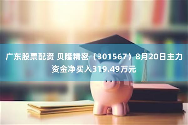 广东股票配资 贝隆精密（301567）8月20日主力资金净买入319.49万元