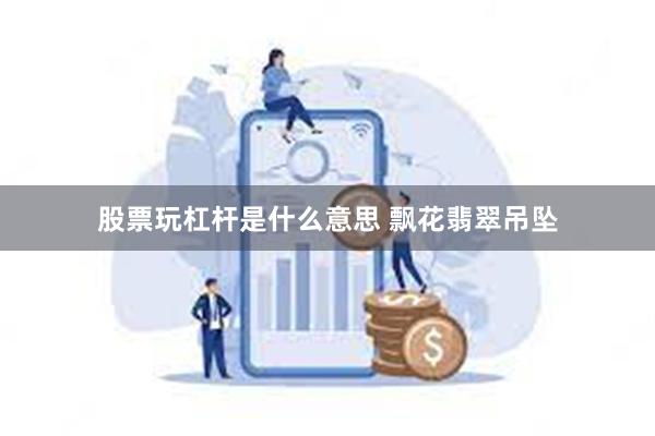 股票玩杠杆是什么意思 飘花翡翠吊坠