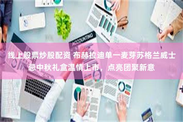 线上股票炒股配资 布赫拉迪单一麦芽苏格兰威士忌中秋礼盒温情上市，点亮团聚新意