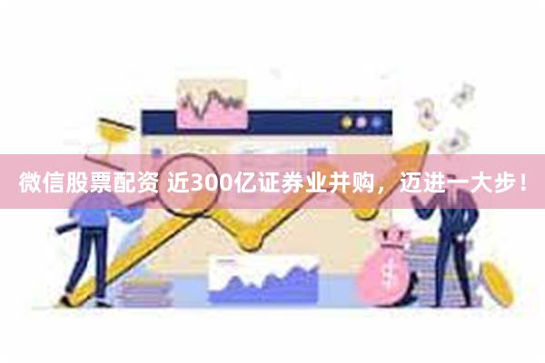 微信股票配资 近300亿证券业并购，迈进一大步！