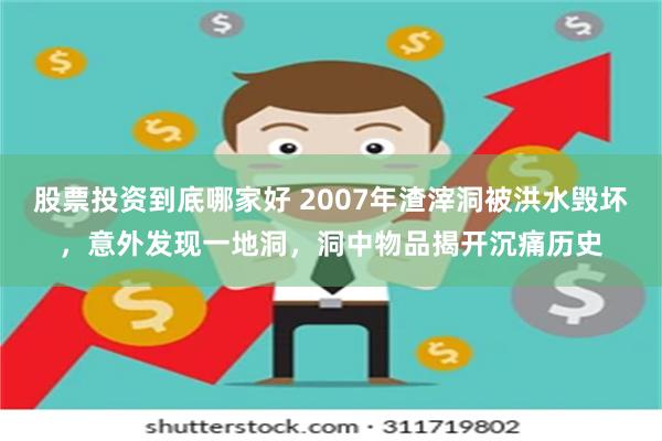 股票投资到底哪家好 2007年渣滓洞被洪水毁坏，意外发现一地洞，洞中物品揭开沉痛历史