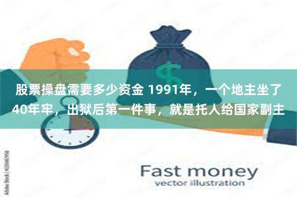 股票操盘需要多少资金 1991年，一个地主坐了40年牢，出狱后第一件事，就是托人给国家副主