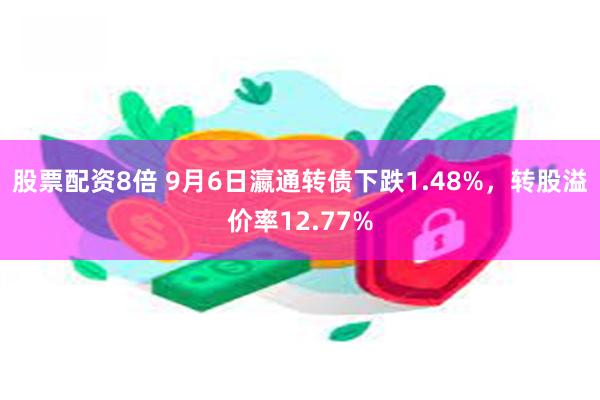 股票配资8倍 9月6日瀛通转债下跌1.48%，转股溢价率12.77%