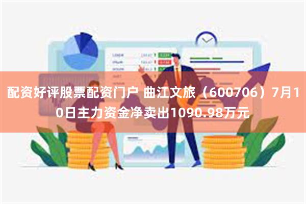 配资好评股票配资门户 曲江文旅（600706）7月10日主力资金净卖出1090.98万元